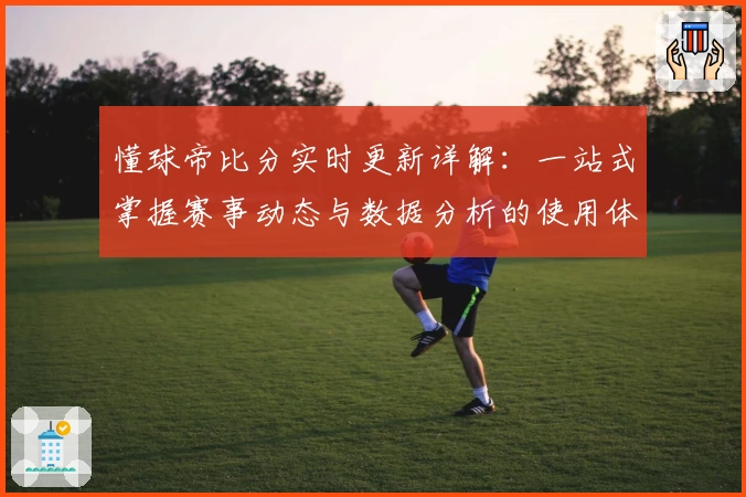 懂球帝比分实时更新详解：一站式掌握赛事动态与数据分析的使用体验分享
