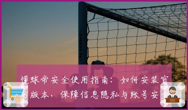 懂球帝安全使用指南：如何安装官方版本，保障信息隐私与账号安全
