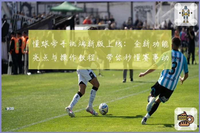 懂球帝手机端新版上线：全新功能亮点与操作教程，带你秒懂赛事动态