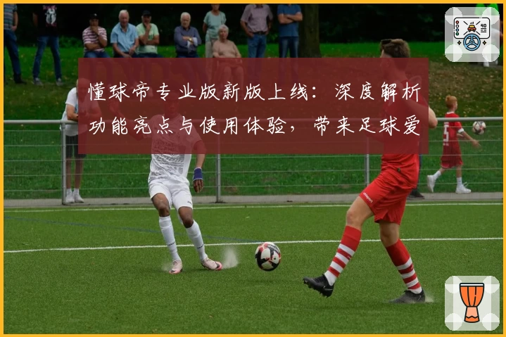 懂球帝专业版新版上线：深度解析功能亮点与使用体验，带来足球爱好者最佳辅助工具