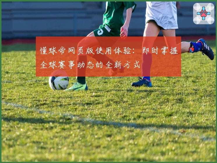 懂球帝网页版使用体验：即时掌握全球赛事动态的全新方式
