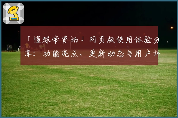 「懂球帝资讯」网页版使用体验分享：功能亮点、更新动态与用户评价大揭秘