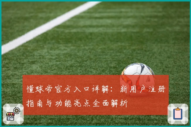 懂球帝官方入口详解:新用户注册指南与功能亮点全面解析