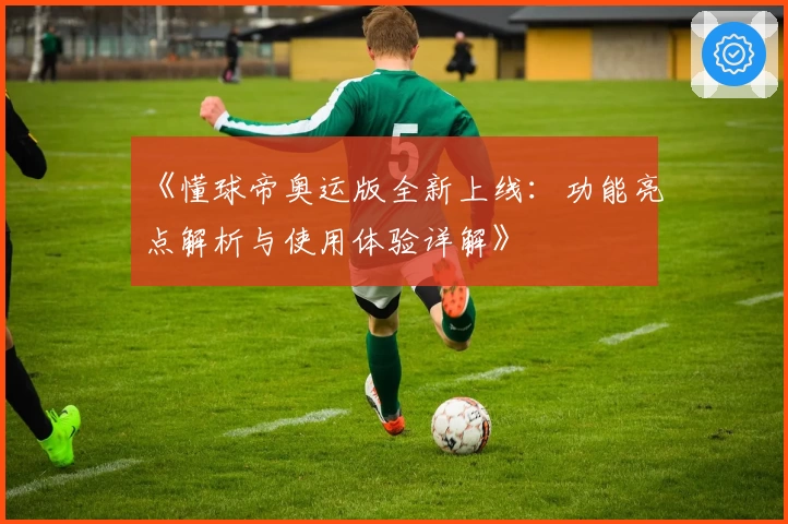 《懂球帝奥运版全新上线：功能亮点解析与使用体验详解》
