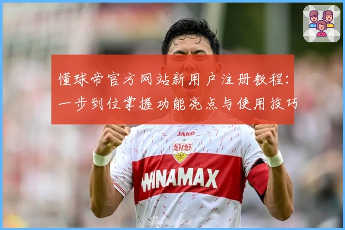 懂球帝官方网站新用户注册教程：一步到位掌握功能亮点与使用技巧