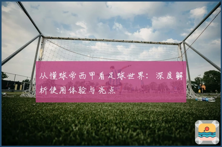 从懂球帝西甲看足球世界：深度解析使用体验与亮点