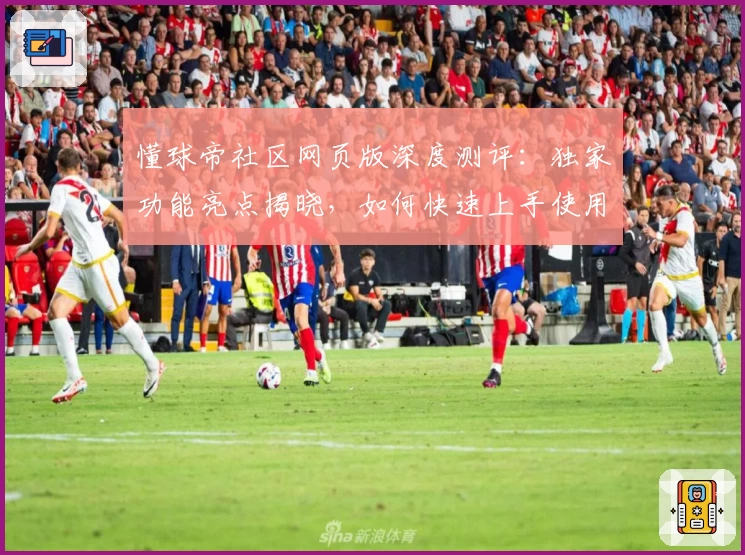 懂球帝社区网页版深度测评：独家功能亮点揭晓，如何快速上手使用技巧攻略