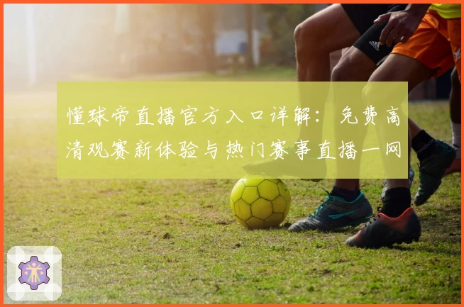 懂球帝直播官方入口详解：免费高清观赛新体验与热门赛事直播一网打尽