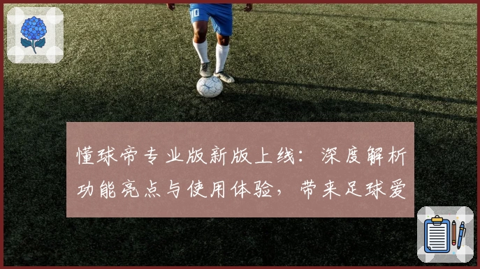懂球帝专业版新版上线：深度解析功能亮点与使用体验，带来足球爱好者最佳辅助工具