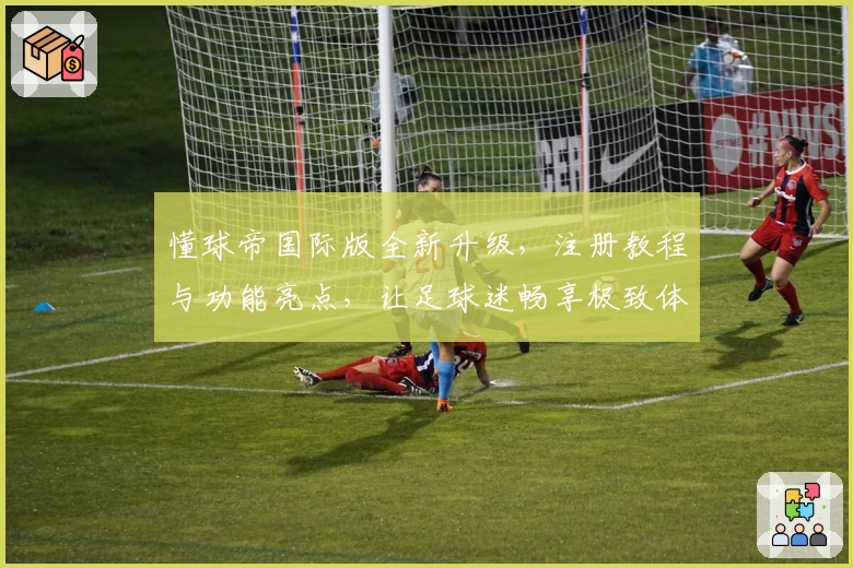 懂球帝国际版全新升级，注册教程与功能亮点，让足球迷畅享极致体验