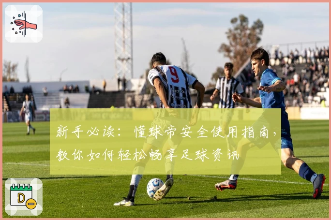 新手必读：懂球帝安全使用指南，教你如何轻松畅享足球资讯