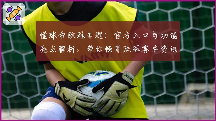 懂球帝欧冠专题:官方入口与功能亮点解析,带你畅享欧冠赛季资讯与精彩瞬间