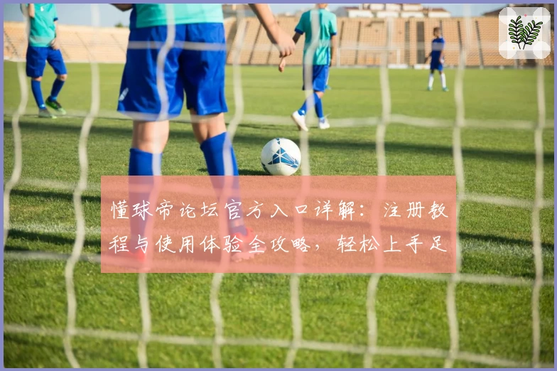 懂球帝论坛官方入口详解：注册教程与使用体验全攻略，轻松上手足球交流社区