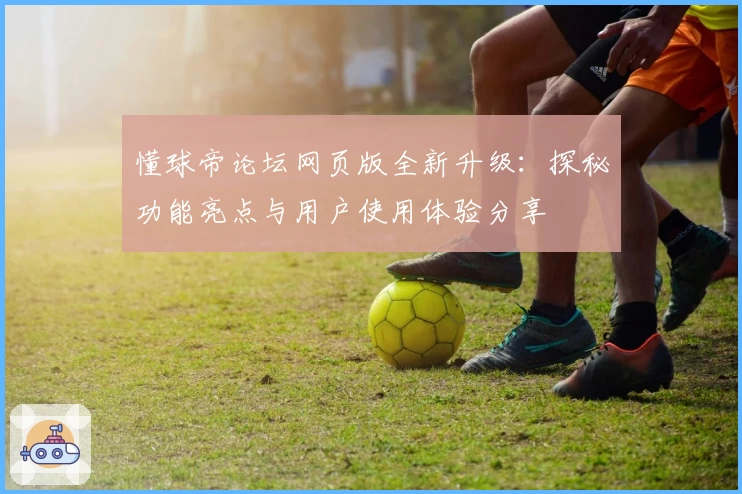 懂球帝论坛网页版全新升级：探秘功能亮点与用户使用体验分享