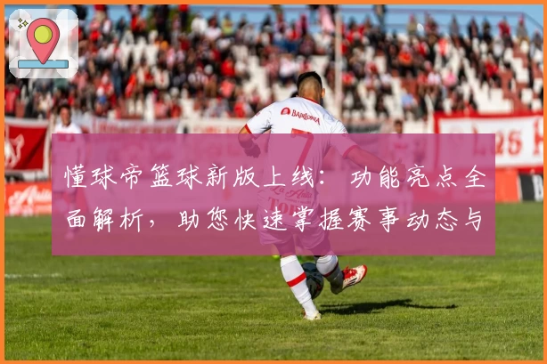 懂球帝篮球新版上线：功能亮点全面解析，助您快速掌握赛事动态与专业数据