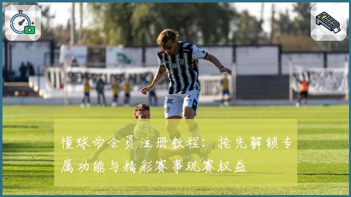 懂球帝会员注册教程：抢先解锁专属功能与精彩赛事观赛权益
