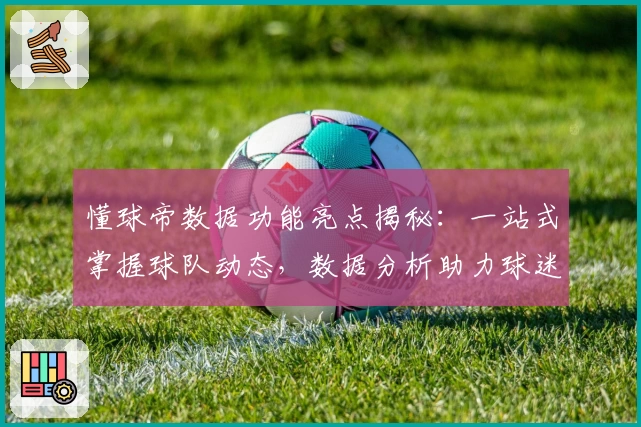 懂球帝数据功能亮点揭秘：一站式掌握球队动态，数据分析助力球迷专业解读赛事