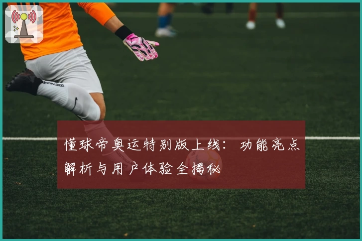 懂球帝奥运特别版上线：功能亮点解析与用户体验全揭秘