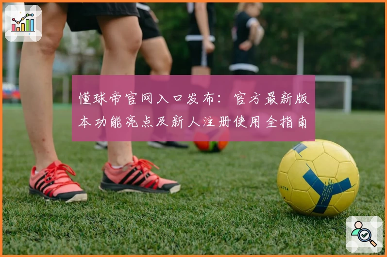 懂球帝官网入口发布：官方最新版本功能亮点及新人注册使用全指南