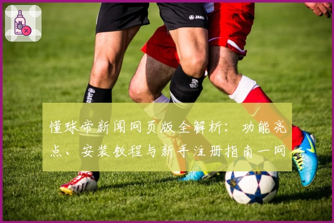 懂球帝新闻网页版全解析：功能亮点、安装教程与新手注册指南一网打尽