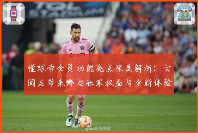 懂球帝会员功能亮点深度解析：订阅后带来哪些独家权益与全新体验
