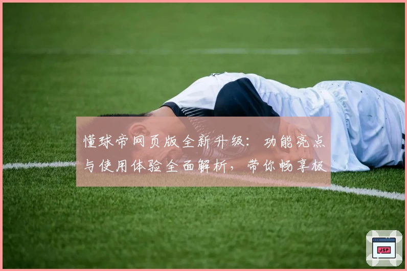 懂球帝网页版全新升级：功能亮点与使用体验全面解析，带你畅享极速浏览新体验