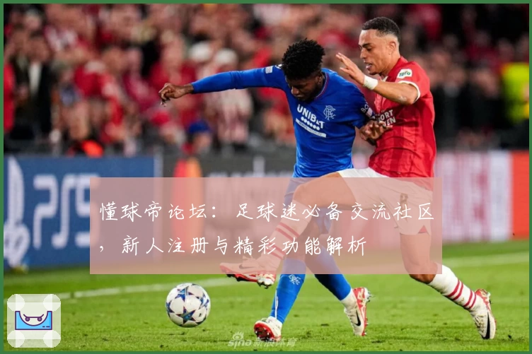 懂球帝论坛:足球迷必备交流社区,新人注册与精彩功能解析