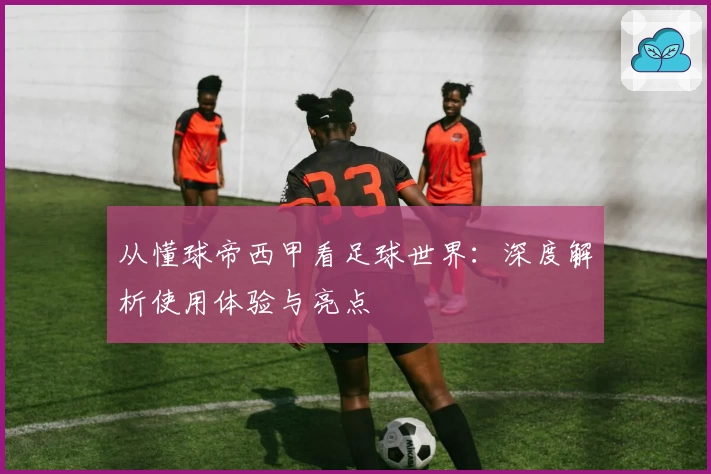 从懂球帝西甲看足球世界：深度解析使用体验与亮点