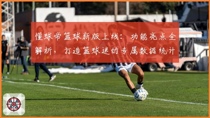 懂球帝篮球新版上线：功能亮点全解析，打造篮球迷的专属数据统计与赛事分析平台